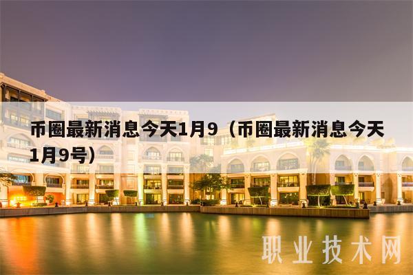 币圈最新消息今天1月9（币圈最新消息今天1月9号-第1张图片-火网下载