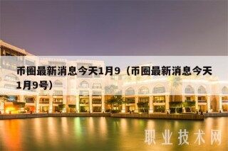 币圈最新消息今天1月9（币圈最新消息今天1月9号