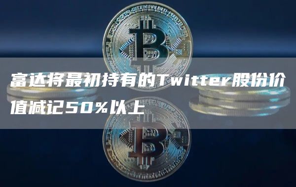 富达将最初持有的Twittbr股份价值减记50%以上-第1张图片-火网下载