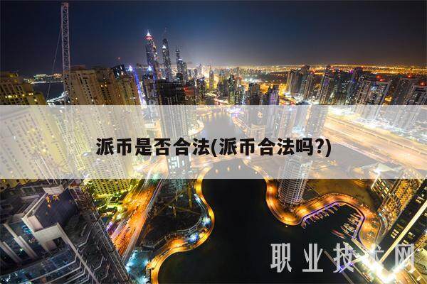 派币是否合法(派币合法吗?)-第1张图片-火网下载