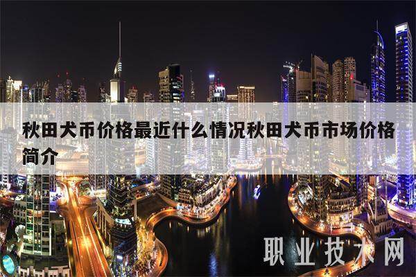 秋田犬币价格最近什么情况秋田犬币市场价格简介-第1张图片-火网下载