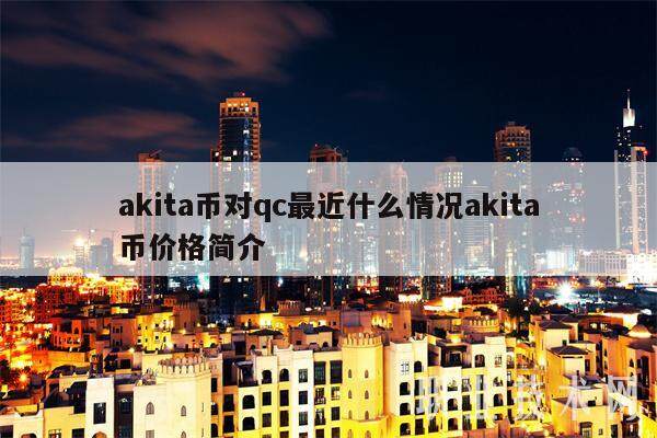 akita币对qc最近什么情况akita币价格简介-第1张图片-火网下载