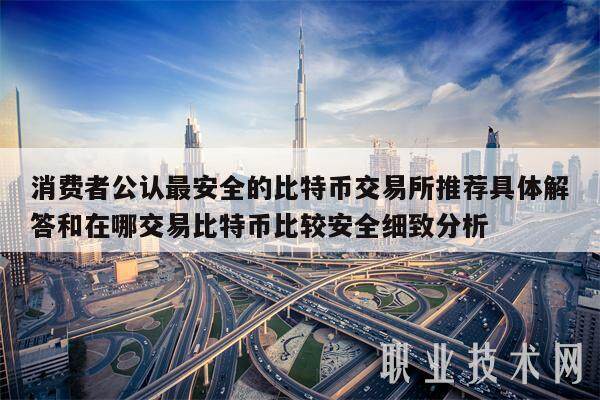 消费者公认最安全的比特币交易所推荐具体解答和在哪交易比特币比较安全细致分析-第1张图片-火网下载