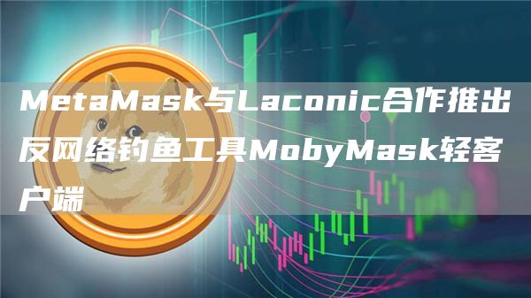 MetaMask与Laconic合作推出反网络钓鱼工具MobyMask轻客户端1