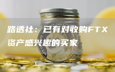 路透社：已有对收购FTX资产感兴趣的买家1