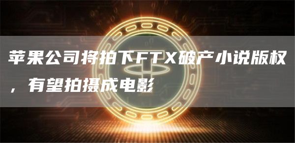 苹果公司将拍下FTX破产小说版权，有望拍摄成电影1