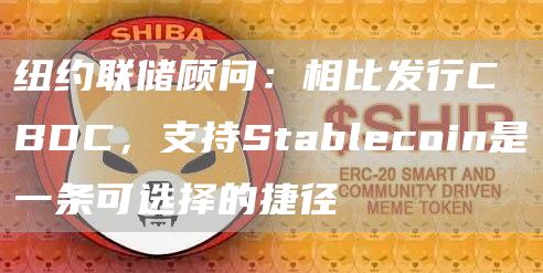 纽约联储顾问：相比发行CBDC，支持Stablecoin是一条可选择的捷径1