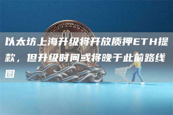 以太坊上海升级将开放质押ETH提款，但升级时间或将晚于此前路线图1