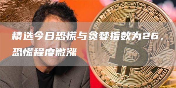 精选今日恐慌与贪婪指数为26，恐慌程度微涨1