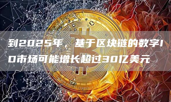 到2025年，基于区块链的数字ID市场可能增长超过30亿美元1