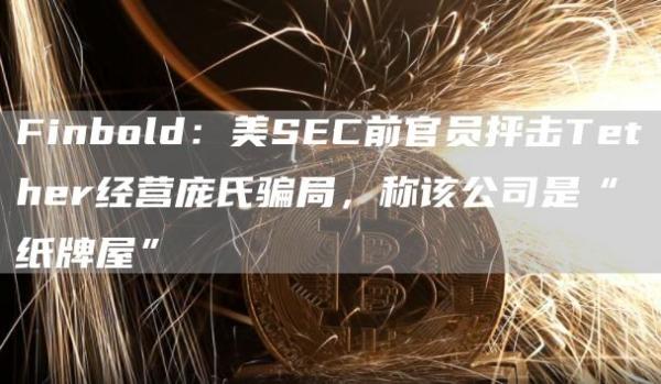 Finbold:美SEC前官员抨击Tether经营庞氏骗局,称该公司是“纸牌屋”1