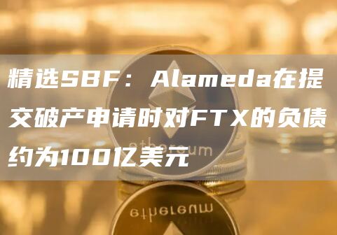 精选SBF:Alameda在提交破产申请时对FTX的负债约为100亿美元1