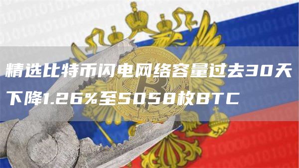 精选比特币闪电网络容量过去30天下降1.26%至5058枚BTC1