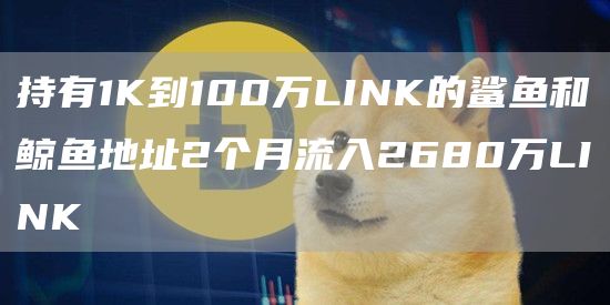 持有1K到100万LINK的鲨鱼和鲸鱼地址2个月流入2680万LINK1