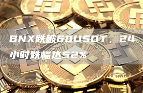 BNX跌破60USDT，24小时跌幅达52%1