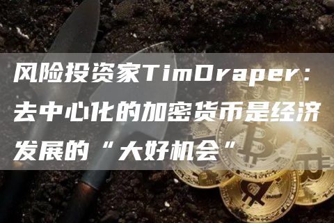 风险投资家TimDraper:去中心化的加密货币是经济发展的“大好机会”1