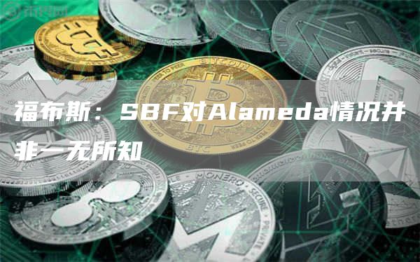福布斯:SBF对Alameda情况并非一无所知1