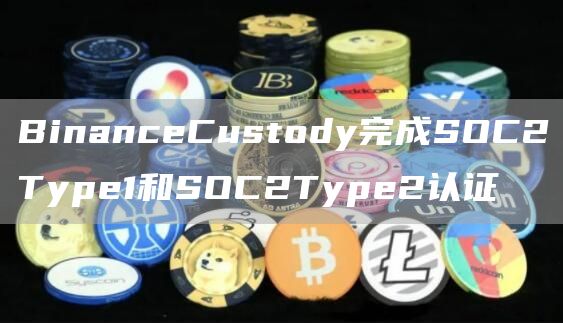 BinanceCustody完成SOC2Type1和SOC2Type2认证1