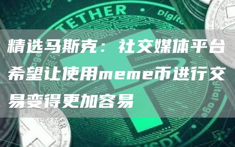 精选马斯克:社交媒体平台希望让使用meme币进行交易变得更加容易1