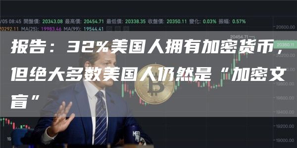 报告:32%美国人拥有加密货币,但绝大多数美国人仍然是“加密文盲”1