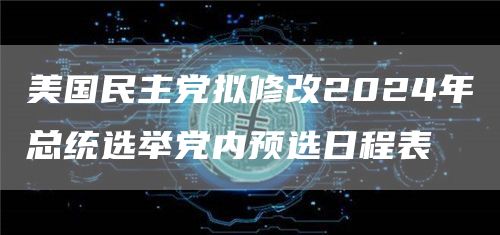 美国民主党拟修改2024年总统选举党内预选日程表1