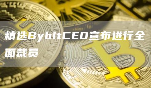 精选BybitCEO宣布进行全面裁员1