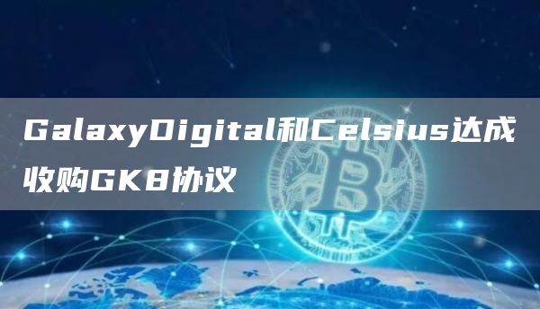 GalaxyDigital和Celsius达成收购GK8协议1