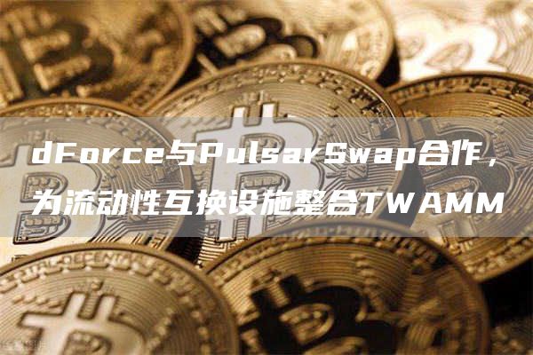 dForce与PulsarSwap合作，为流动性互换设施整合TWAMM1