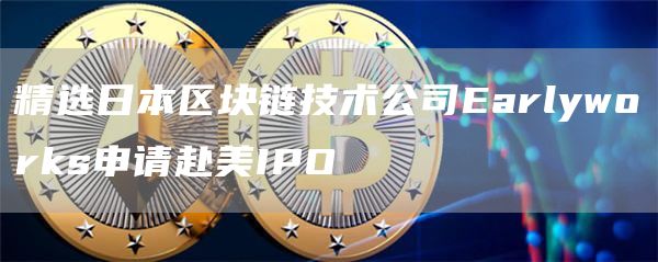 精选日本区块链技术公司Earlyworks申请赴美IPO1