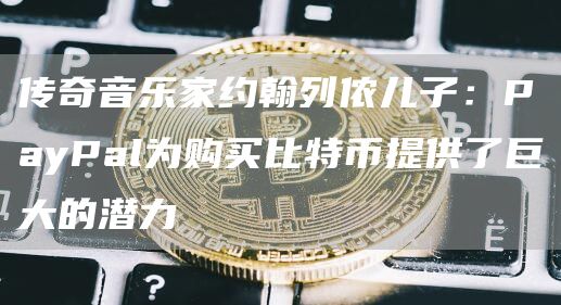 传奇音乐家约翰列侬儿子：PayPal为购买比特币提供了巨大的潜力1