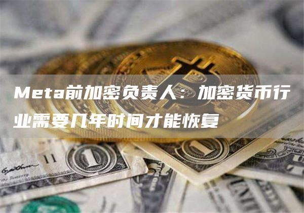 Meta前加密负责人：加密货币行业需要几年时间才能恢复1