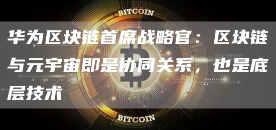 华为区块链首席战略官：区块链与元宇宙即是协同关系，也是底层技术1