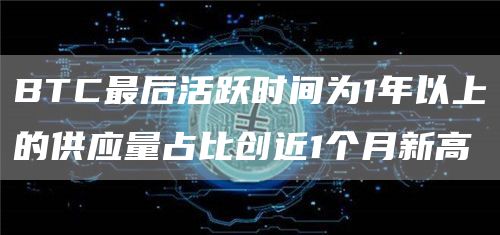 BTC最后活跃时间为1年以上的供应量占比创近1个月新高1