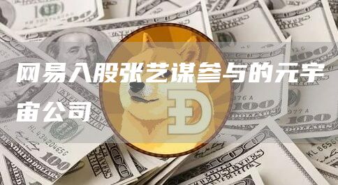 网易入股张艺谋参与的元宇宙公司1