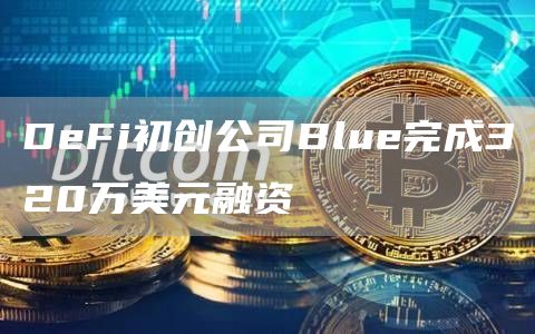 DeFi初创公司Blue完成320万美元融资1