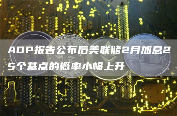 ADP报告公布后美联储2月加息25个基点的概率小幅上升1