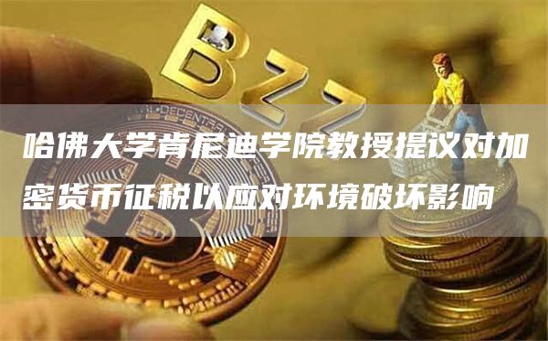 哈佛大学肯尼迪学院教授提议对加密货币征税以应对环境破坏影响1