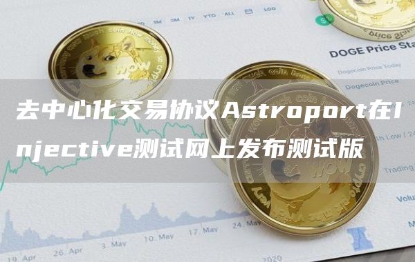 去中心化交易协议Astroport在Injective测试网上发布测试版1