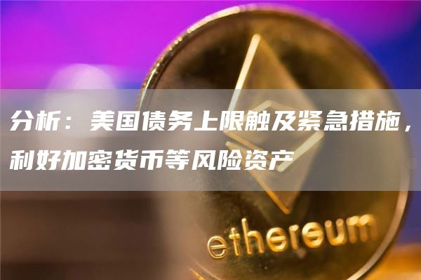 分析:美国债务上限触及紧急措施,利好加密货币等风险资产1
