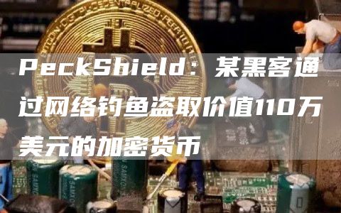 PeckShield：某黑客通过网络钓鱼盗取价值110万美元的加密货币1