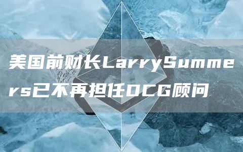 美国前财长LarrySummers已不再担任DCG顾问1