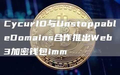 CycurID与UnstoppableDomains合作推出Web3加密钱包imm1