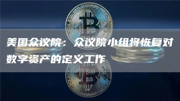 美国众议院：众议院小组将恢复对数字资产的定义工作1