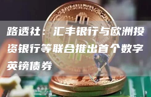 路透社：汇丰银行与欧洲投资银行等联合推出首个数字英镑债券1