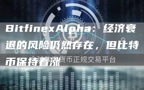 BitfinexAlpha：经济衰退的风险仍然存在，但比特币保持看涨1
