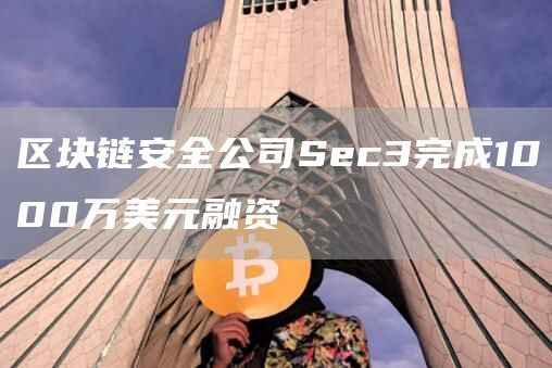 区块链安全公司Sec3完成1000万美元融资1