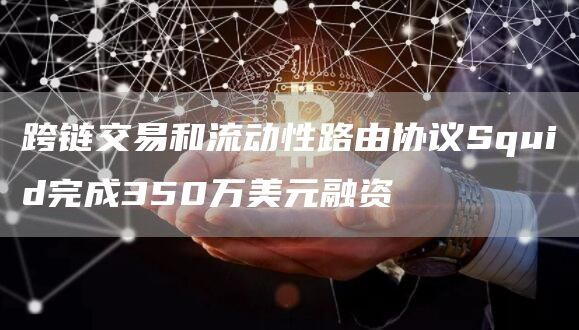 跨链交易和流动性路由协议Squid完成350万美元融资1