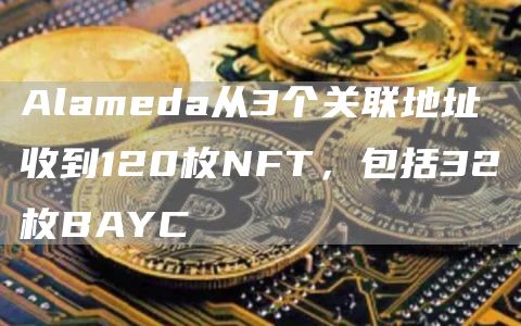 Alameda从3个关联地址收到120枚NFT，包括32枚BAYC1