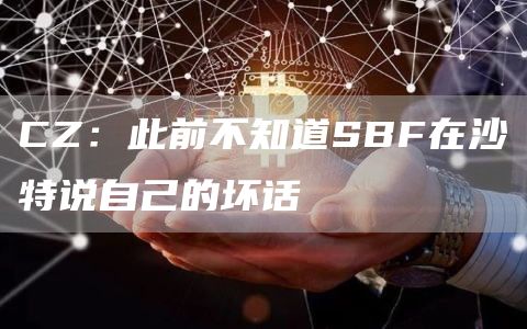CZ：此前不知道SBF在沙特说自己的坏话1