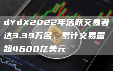 dYdX2022年活跃交易者达3.39万名,累计交易量超4600亿美元1